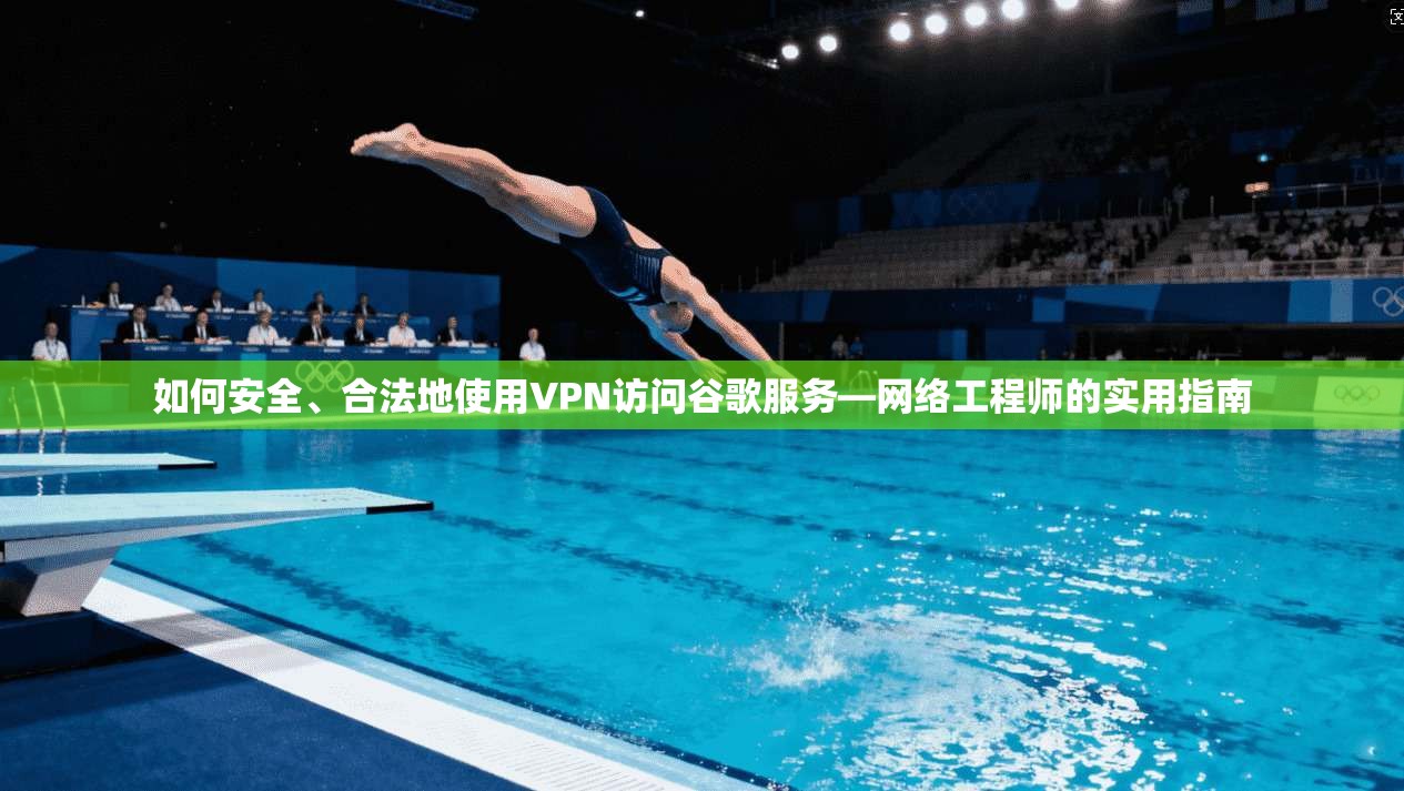 如何安全、合法地使用VPN访问谷歌服务—网络工程师的实用指南