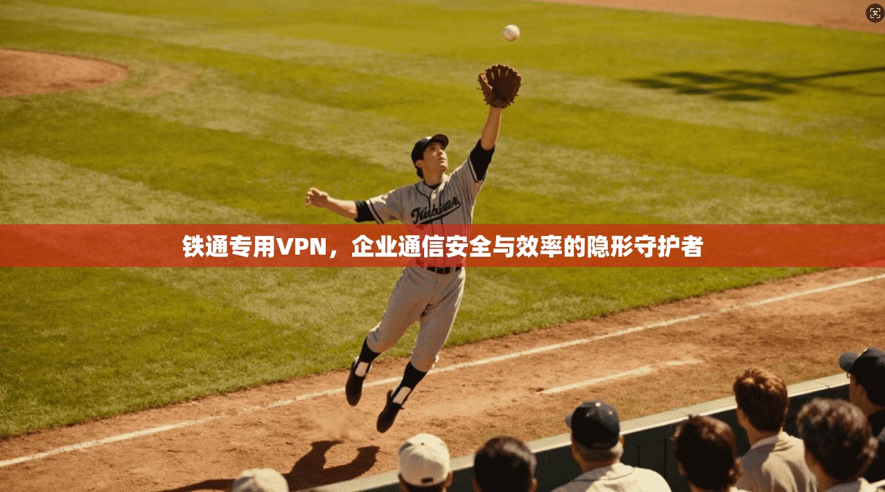 铁通专用VPN，企业通信安全与效率的隐形守护者