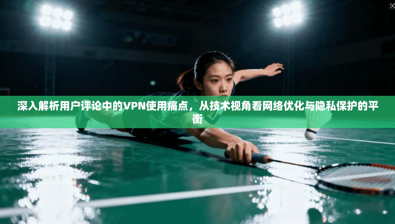 深入解析用户评论中的VPN使用痛点，从技术视角看网络优化与隐私保护的平衡