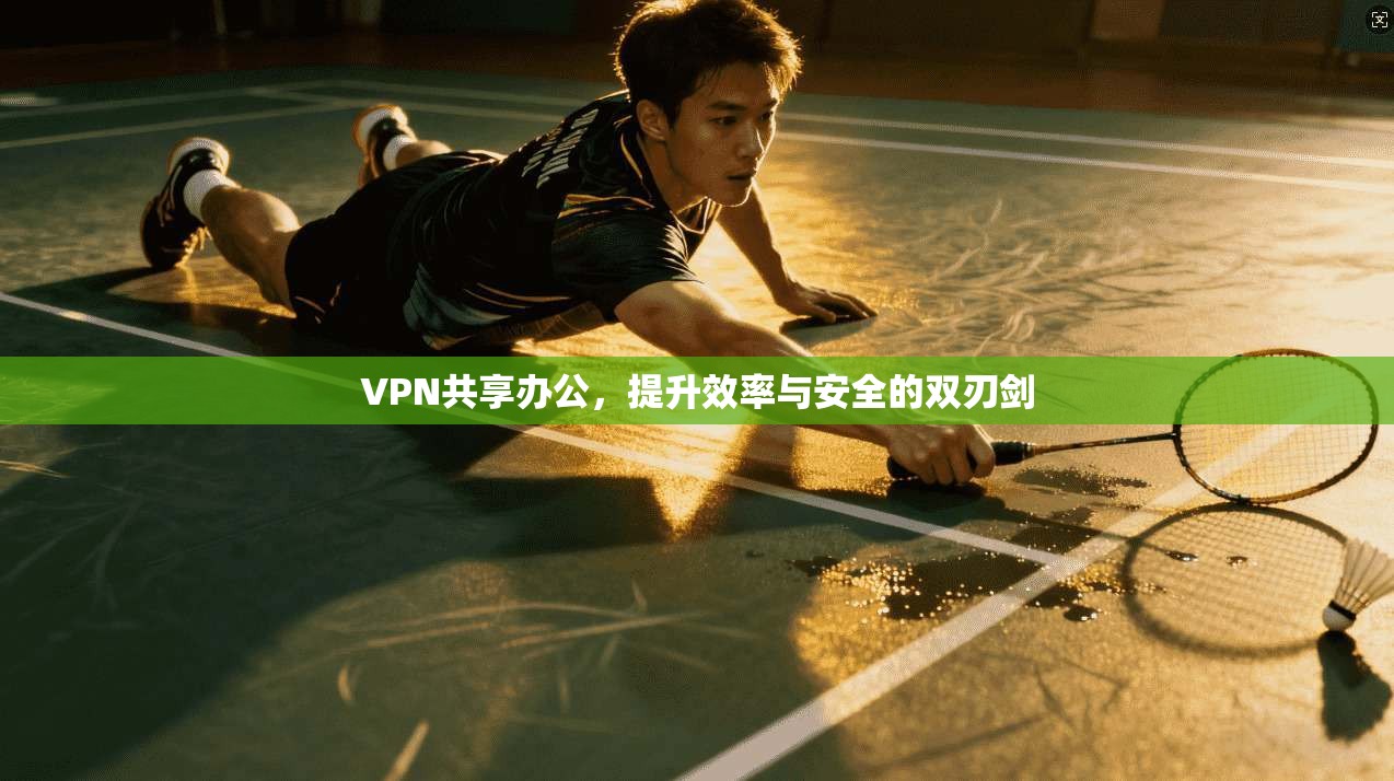 VPN共享办公，提升效率与安全的双刃剑