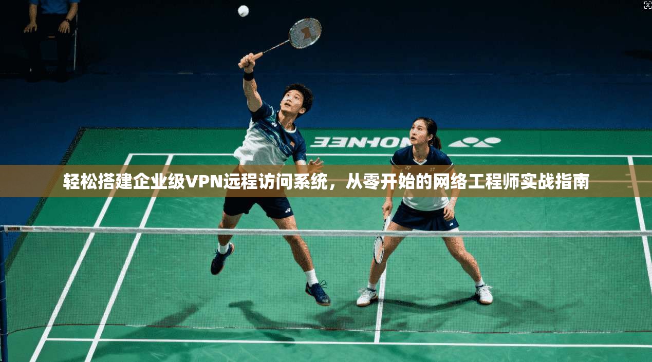 轻松搭建企业级VPN远程访问系统，从零开始的网络工程师实战指南