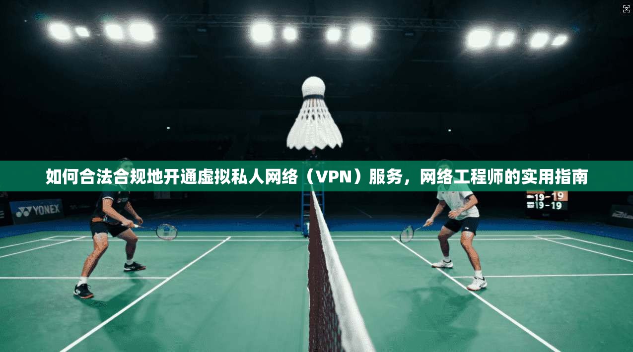 如何合法合规地开通虚拟私人网络（VPN）服务，网络工程师的实用指南