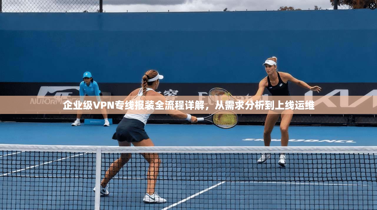 企业级VPN专线报装全流程详解，从需求分析到上线运维