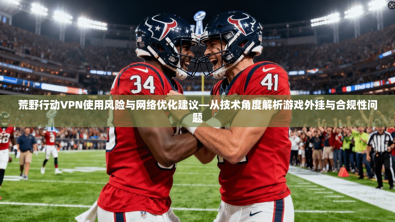 荒野行动VPN使用风险与网络优化建议—从技术角度解析游戏外挂与合规性问题