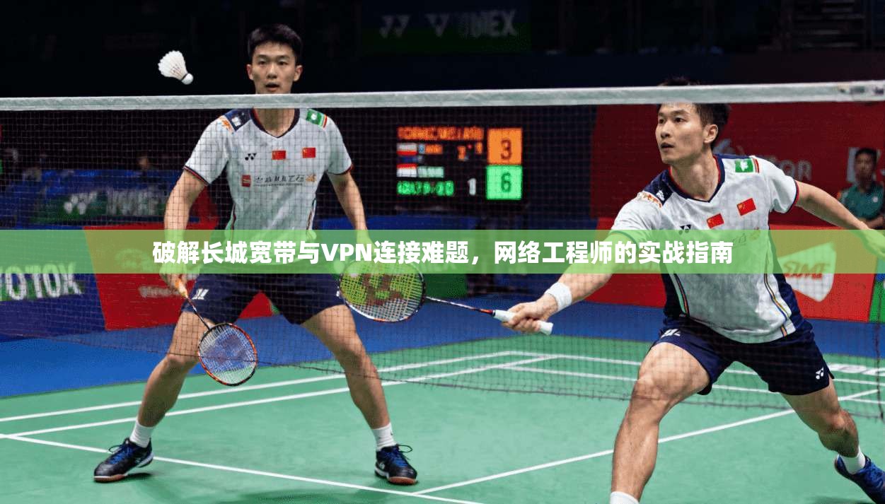 破解长城宽带与VPN连接难题，网络工程师的实战指南