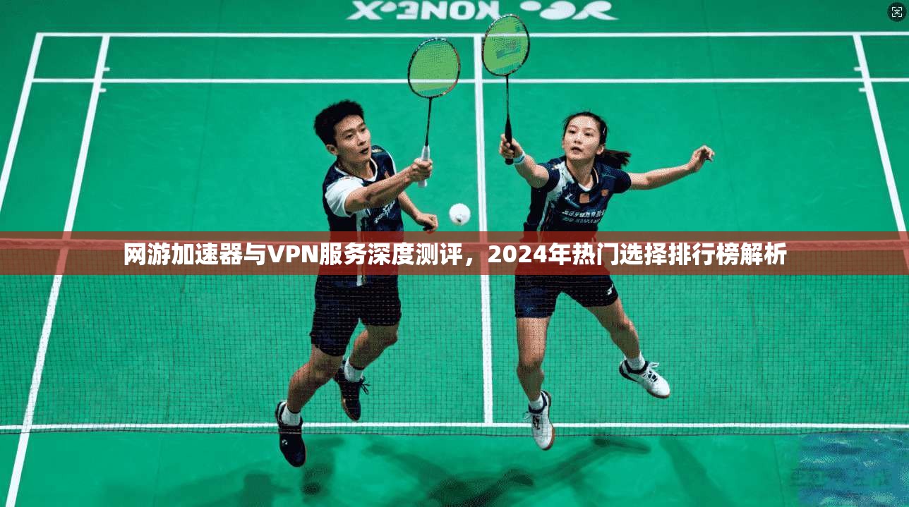 网游加速器与VPN服务深度测评，2024年热门选择排行榜解析