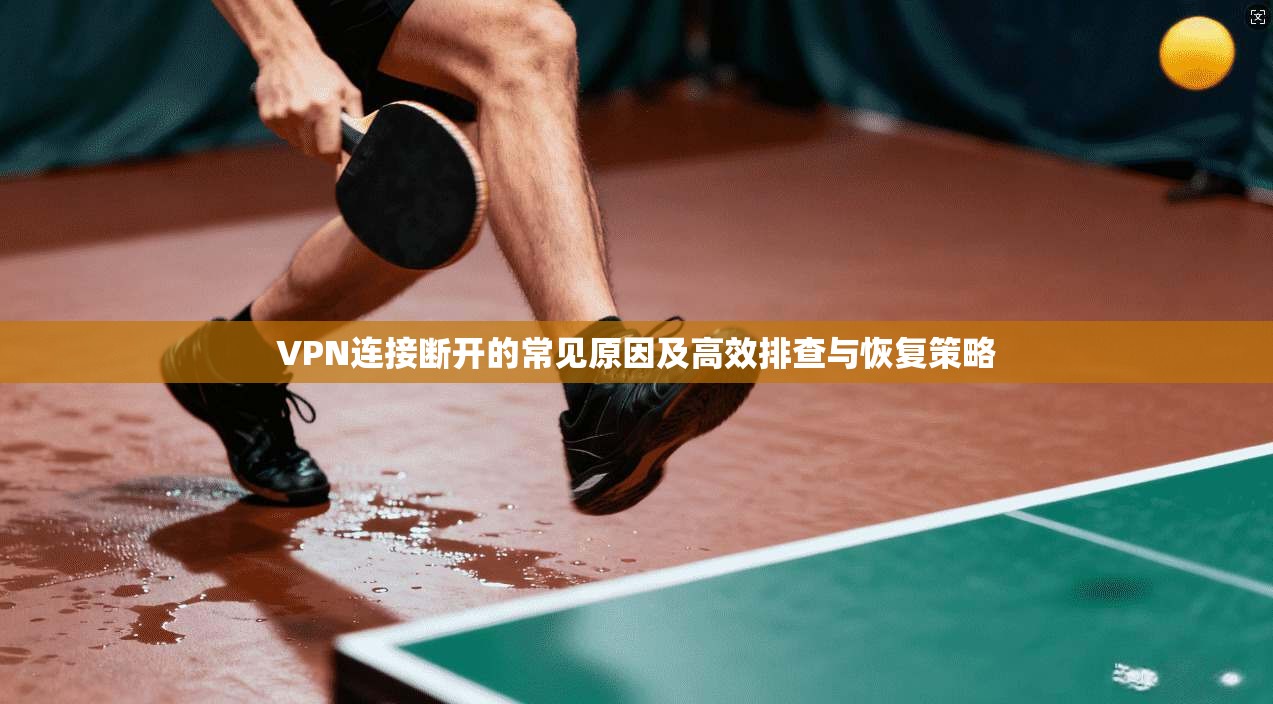 VPN连接断开的常见原因及高效排查与恢复策略