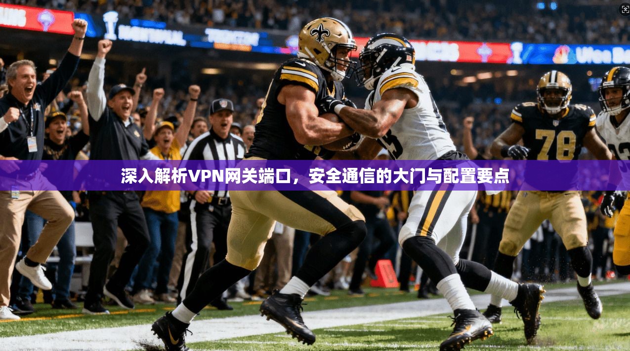 深入解析VPN网关端口，安全通信的大门与配置要点