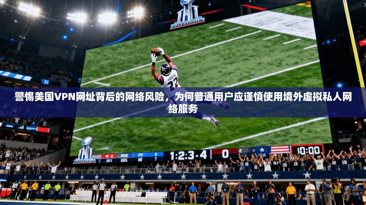 警惕美国VPN网址背后的网络风险，为何普通用户应谨慎使用境外虚拟私人网络服务