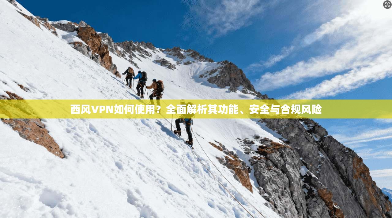 西风VPN如何使用？全面解析其功能、安全与合规风险