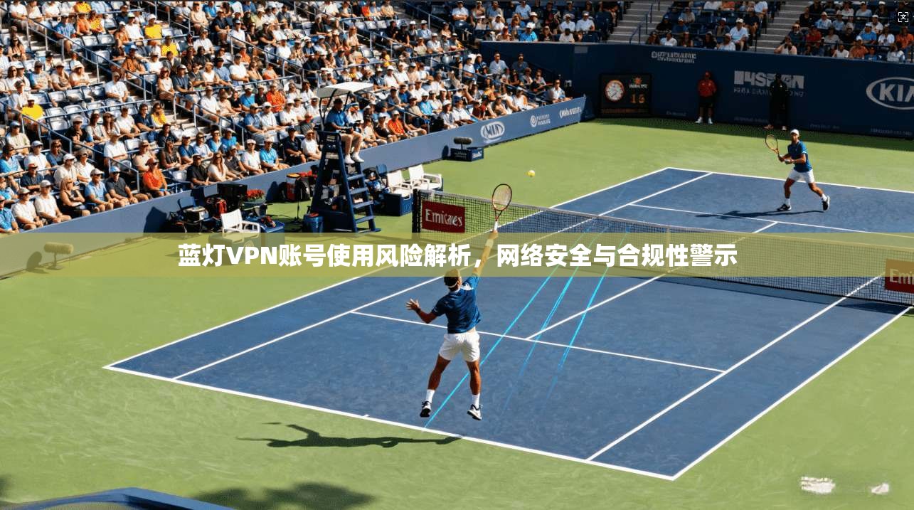蓝灯VPN账号使用风险解析，网络安全与合规性警示