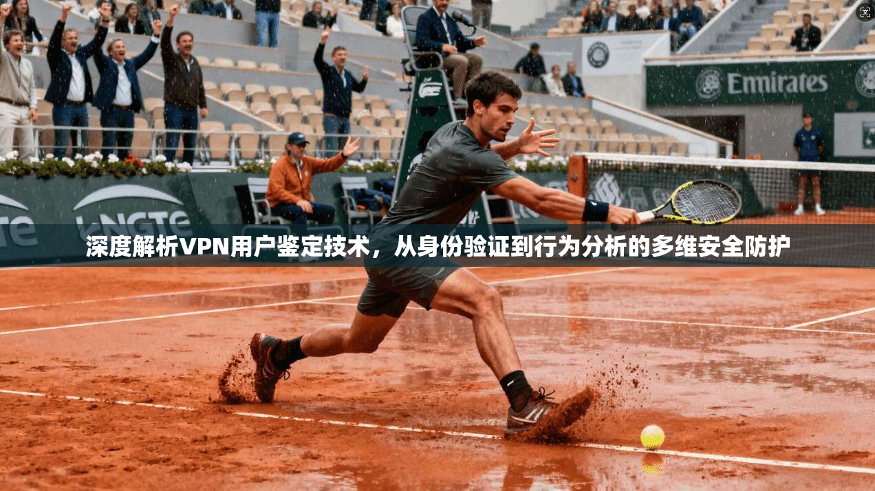 深度解析VPN用户鉴定技术，从身份验证到行为分析的多维安全防护