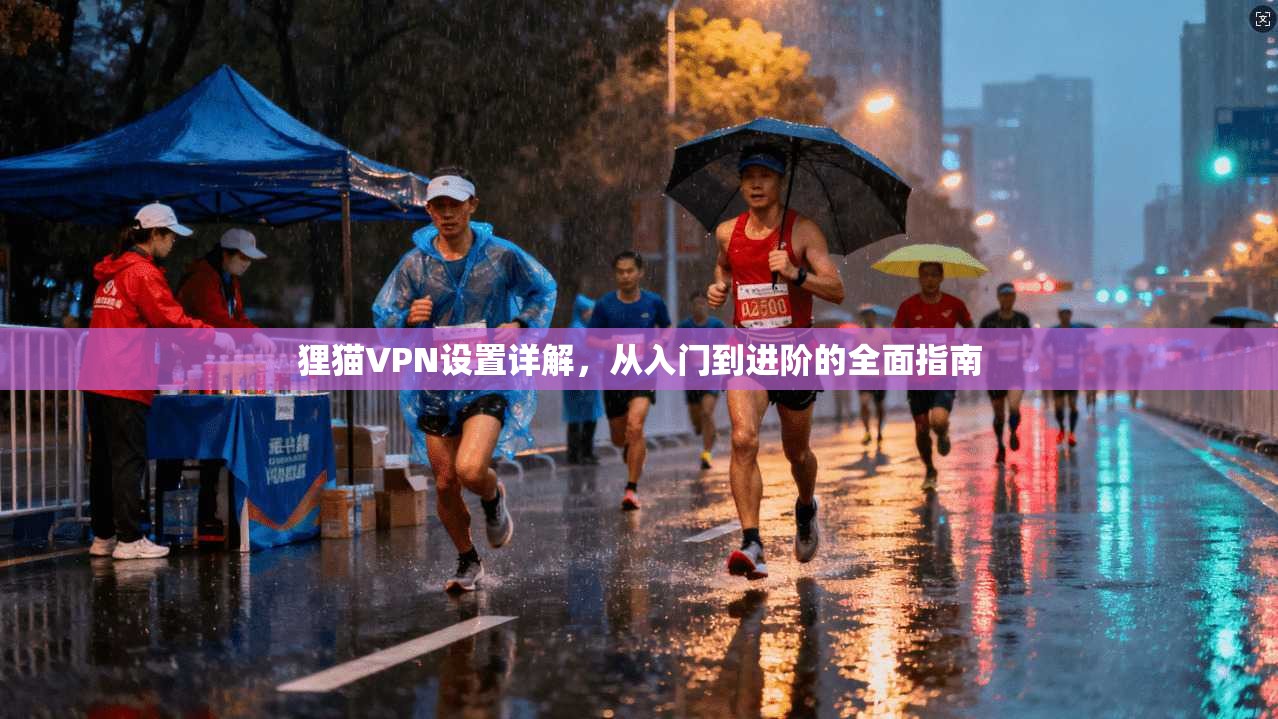 狸猫VPN设置详解，从入门到进阶的全面指南