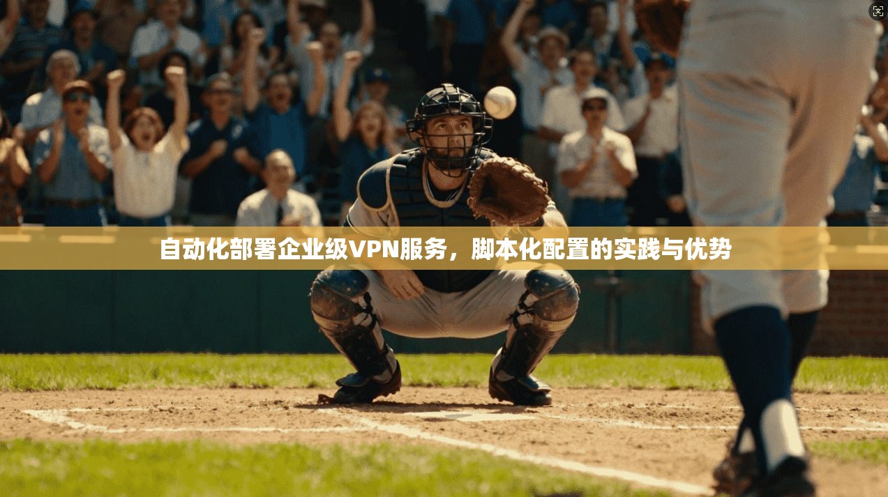 自动化部署企业级VPN服务，脚本化配置的实践与优势