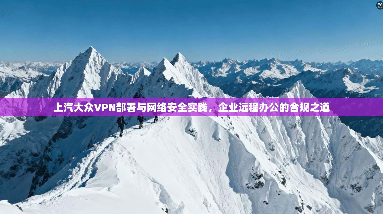 上汽大众VPN部署与网络安全实践，企业远程办公的合规之道