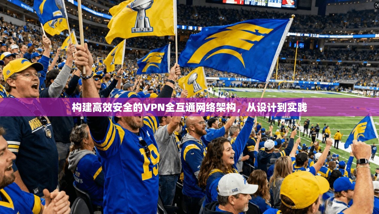 构建高效安全的VPN全互通网络架构，从设计到实践