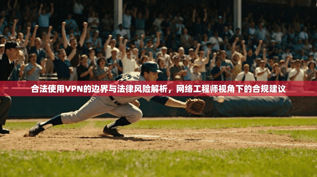 合法使用VPN的边界与法律风险解析，网络工程师视角下的合规建议