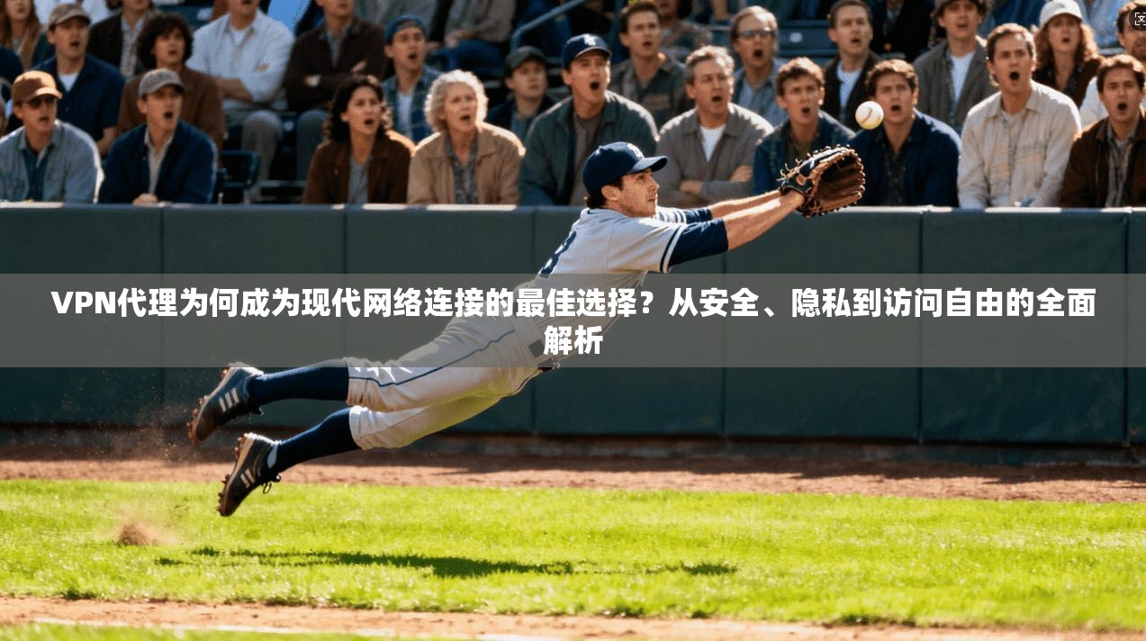VPN代理为何成为现代网络连接的最佳选择？从安全、隐私到访问自由的全面解析