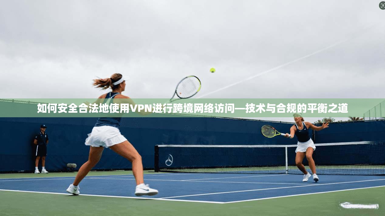 如何安全合法地使用VPN进行跨境网络访问—技术与合规的平衡之道