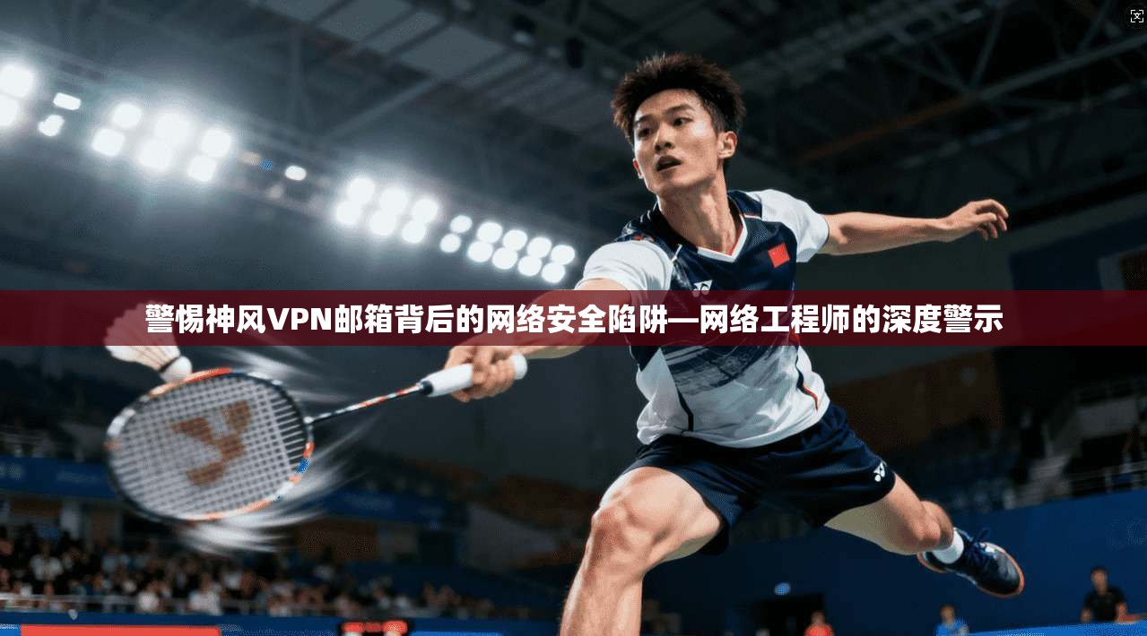 警惕神风VPN邮箱背后的网络安全陷阱—网络工程师的深度警示