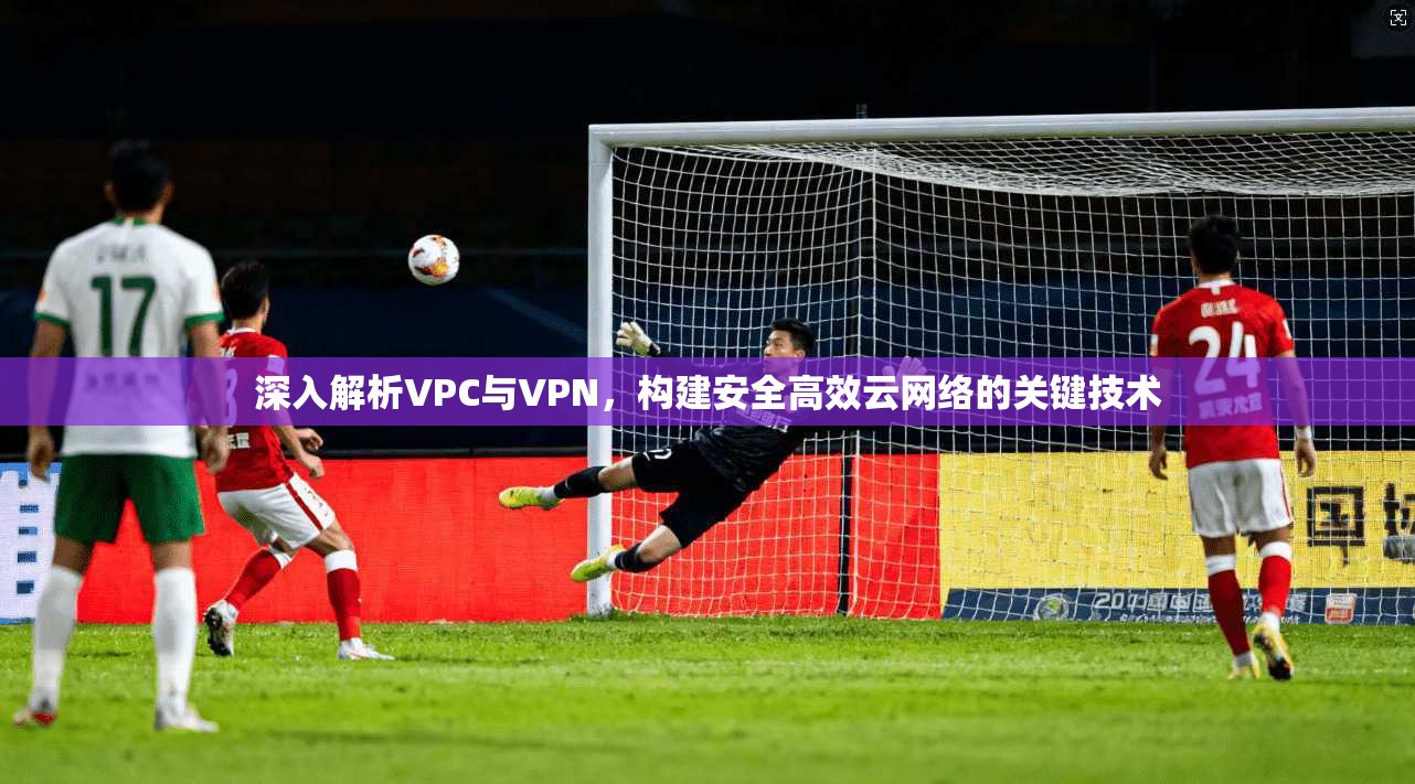 深入解析VPC与VPN，构建安全高效云网络的关键技术