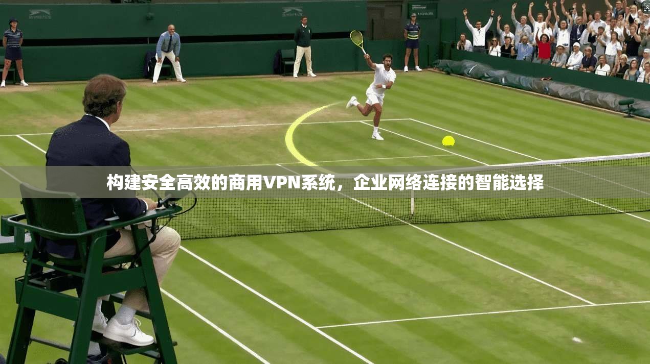 构建安全高效的商用VPN系统，企业网络连接的智能选择