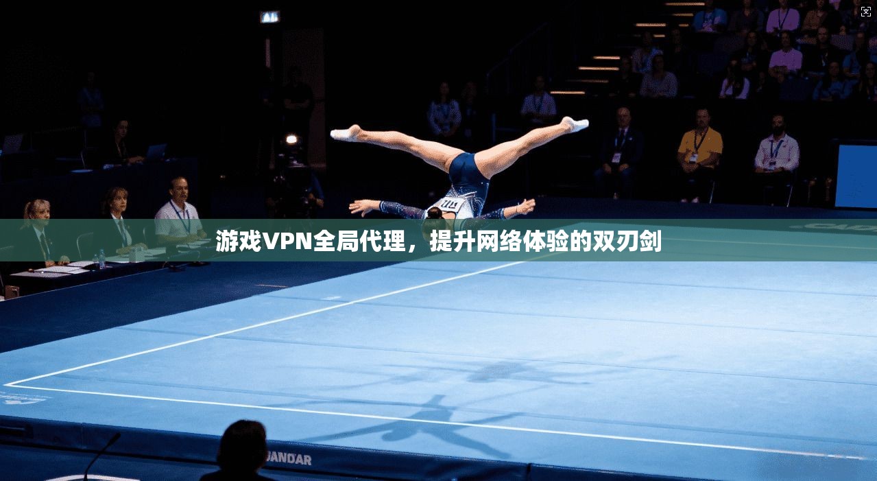 游戏VPN全局代理，提升网络体验的双刃剑