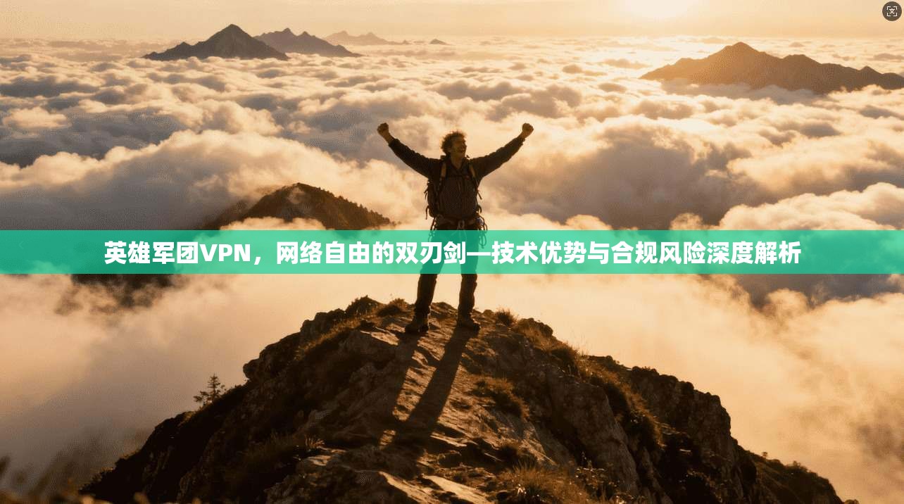 英雄军团VPN，网络自由的双刃剑—技术优势与合规风险深度解析