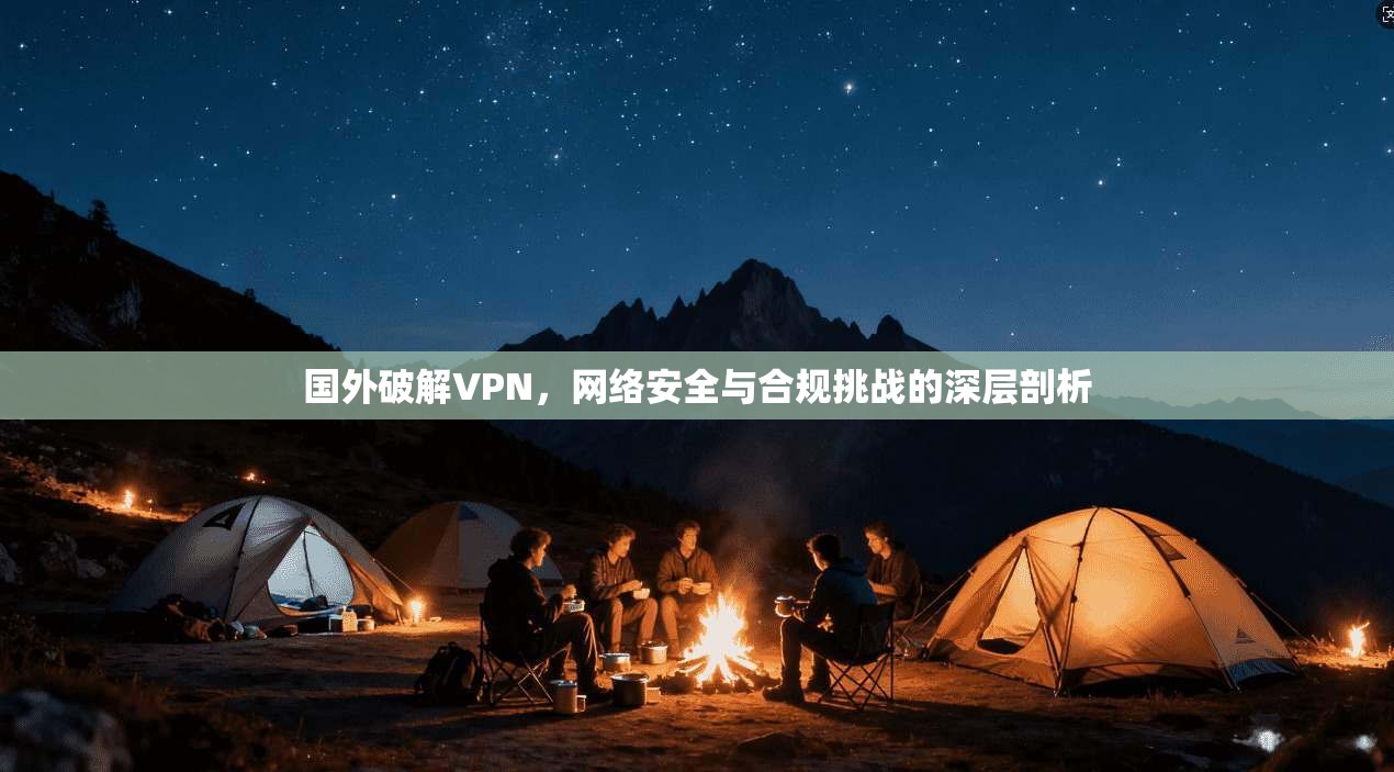 国外破解VPN，网络安全与合规挑战的深层剖析