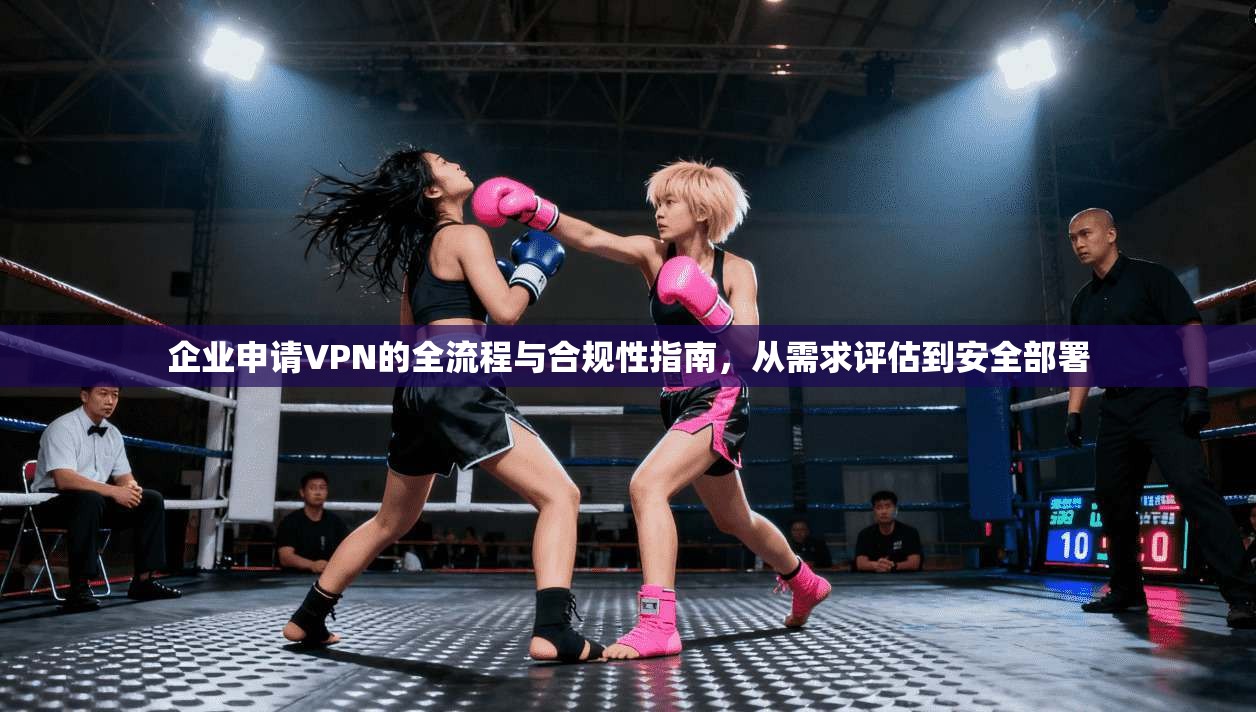 企业申请VPN的全流程与合规性指南，从需求评估到安全部署