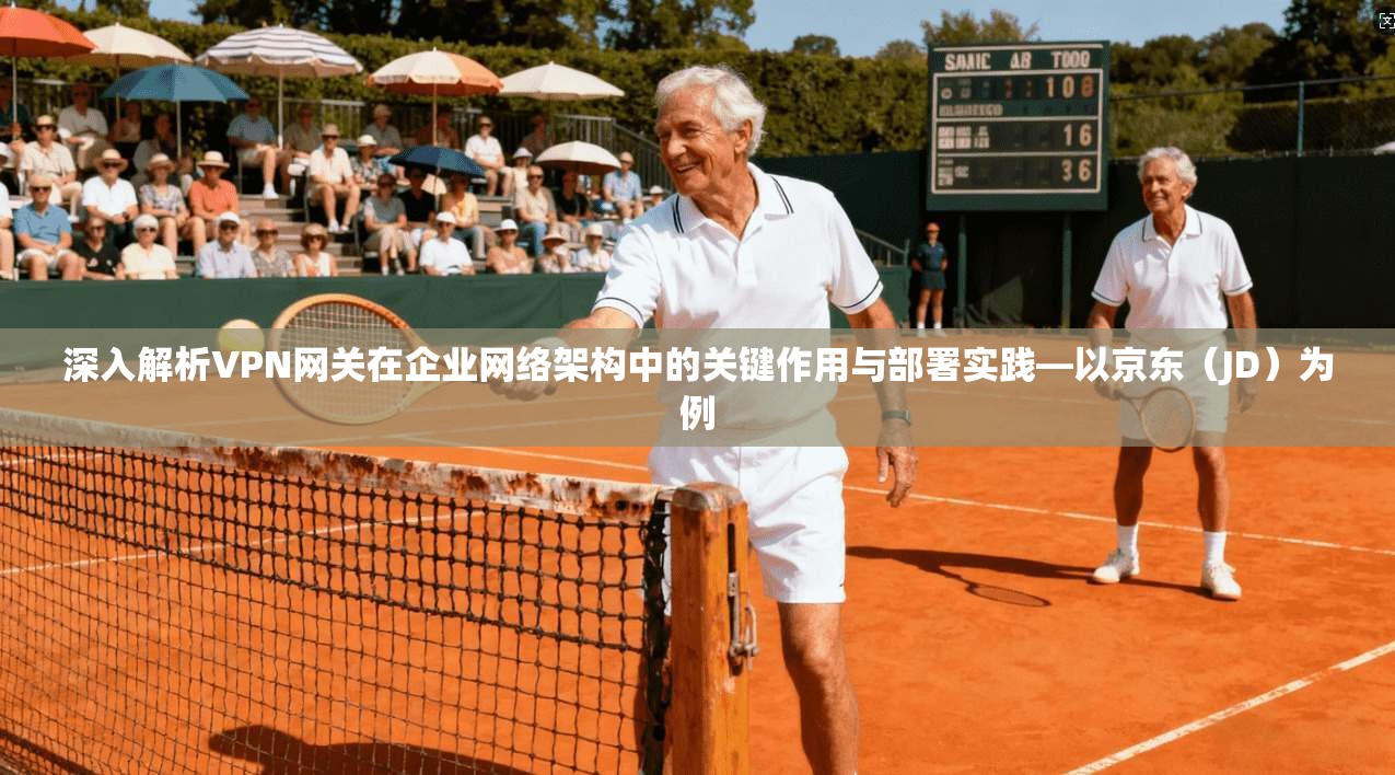 深入解析VPN网关在企业网络架构中的关键作用与部署实践—以京东（JD）为例