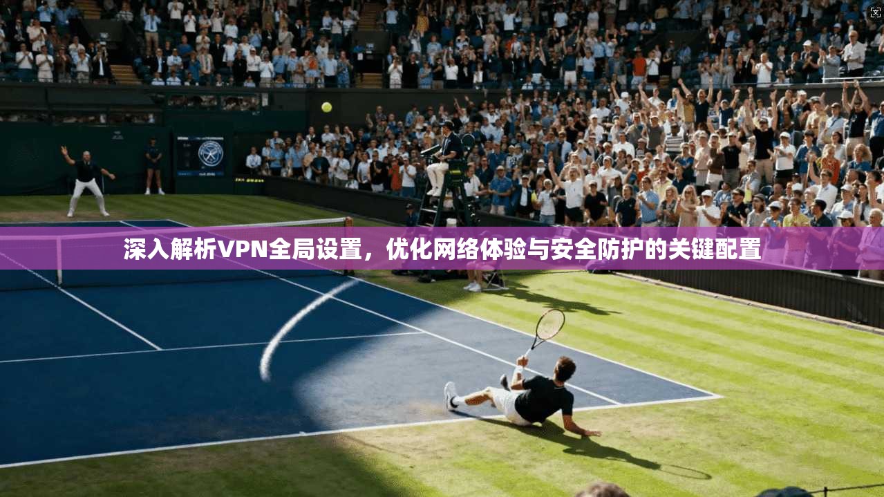 深入解析VPN全局设置，优化网络体验与安全防护的关键配置
