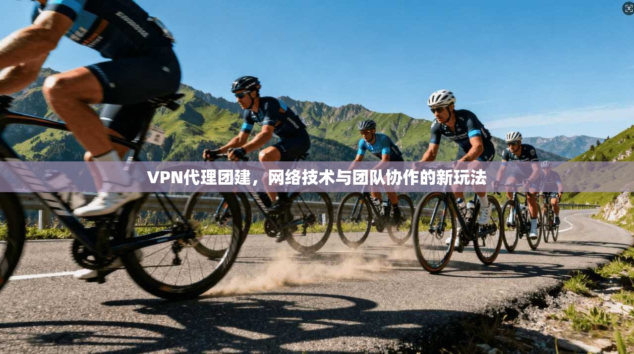 VPN代理团建，网络技术与团队协作的新玩法