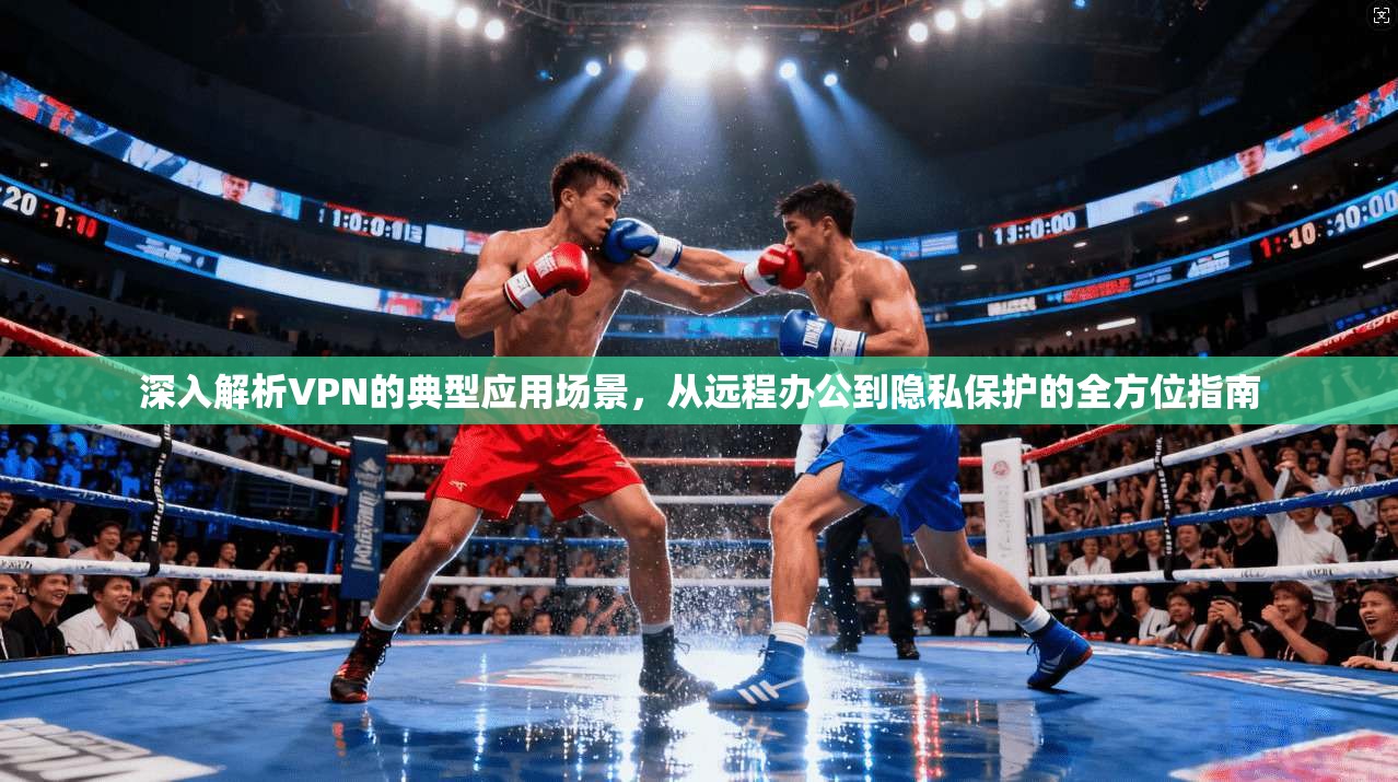 深入解析VPN的典型应用场景，从远程办公到隐私保护的全方位指南