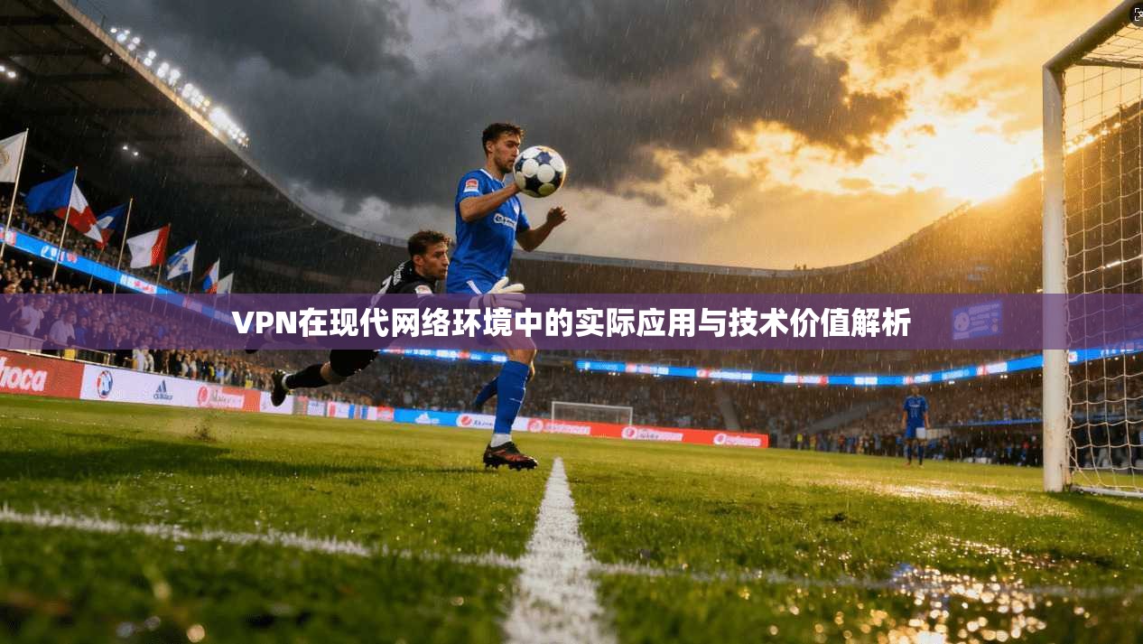 VPN在现代网络环境中的实际应用与技术价值解析