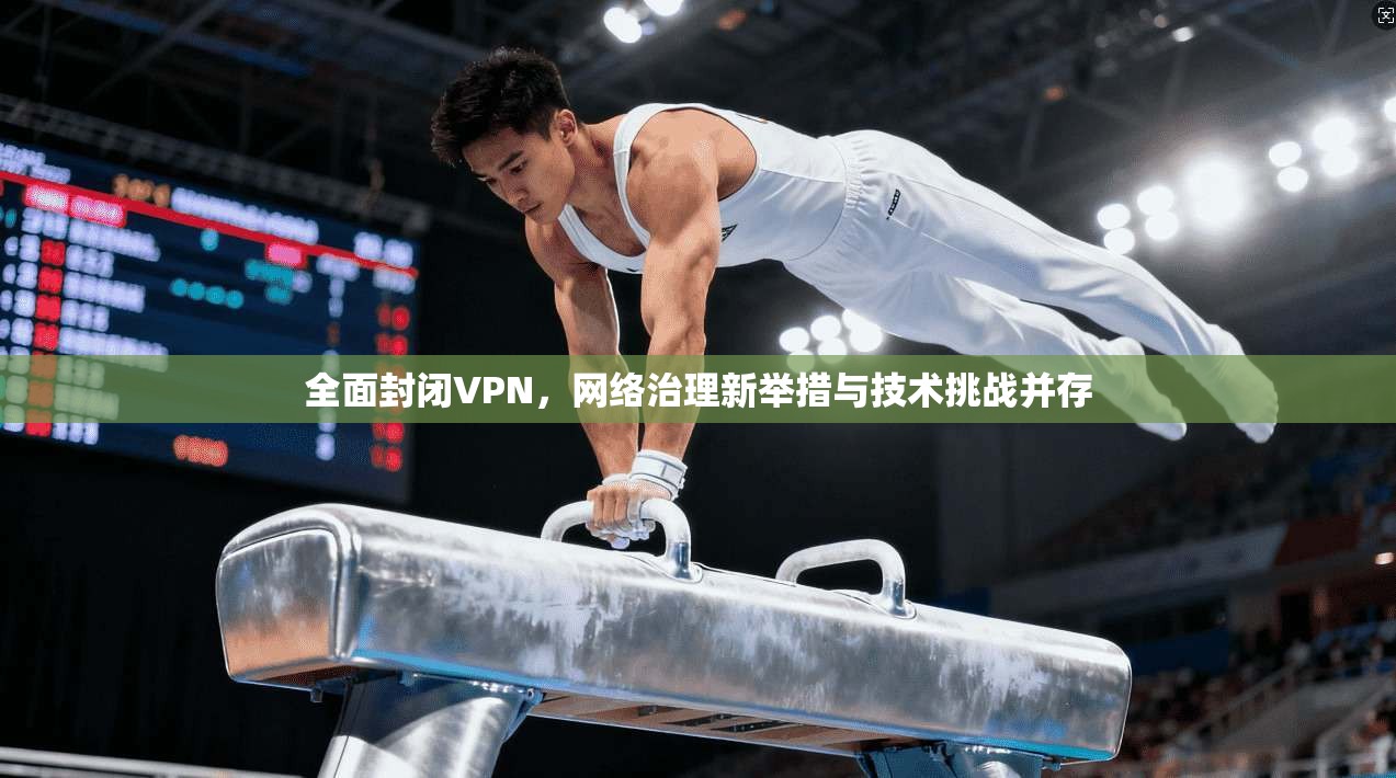 全面封闭VPN，网络治理新举措与技术挑战并存