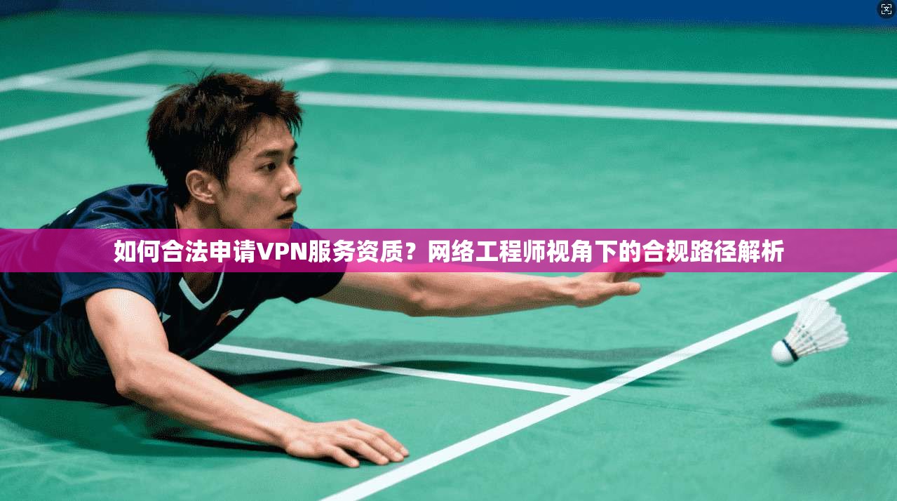 如何合法申请VPN服务资质？网络工程师视角下的合规路径解析