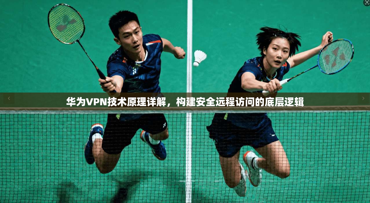 华为VPN技术原理详解，构建安全远程访问的底层逻辑