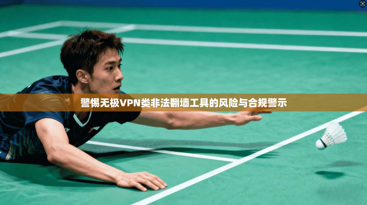 警惕无极VPN类非法翻墙工具的风险与合规警示