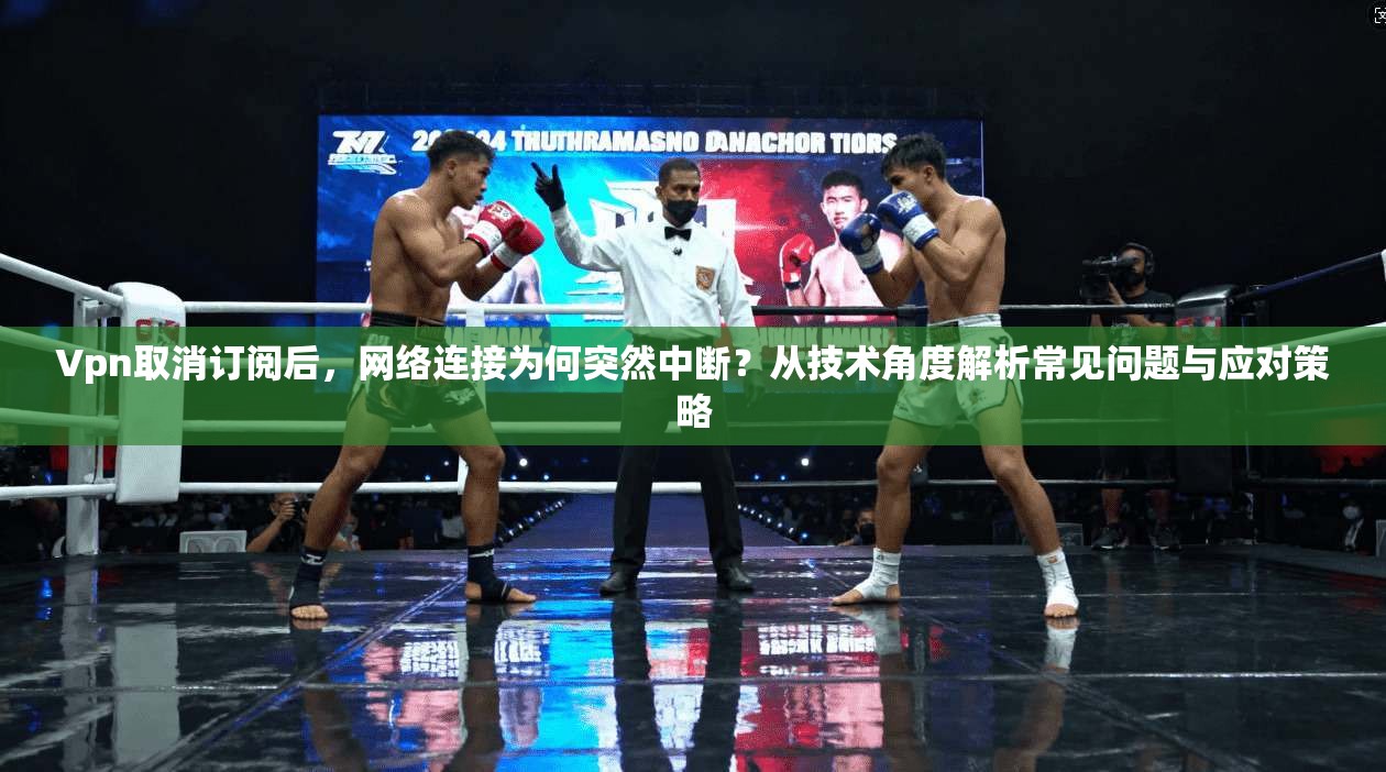 Vpn取消订阅后,网络连接为何突然中断?从技术角度解析常见问题与应对策略