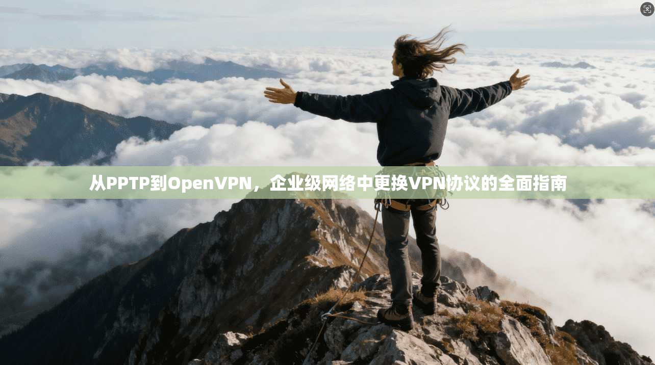 从PPTP到OpenVPN,企业级网络中更换VPN协议的全面指南