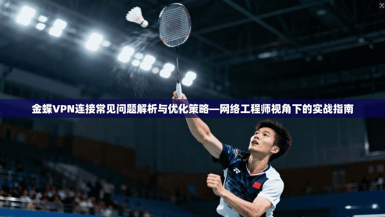 金蝶VPN连接常见问题解析与优化策略—网络工程师视角下的实战指南