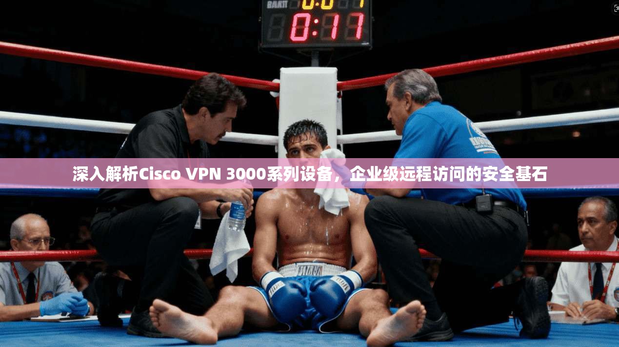 深入解析Cisco VPN 3000系列设备,企业级远程访问的安全基石