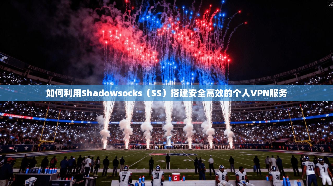 如何利用Shadowsocks（SS）搭建安全高效的个人VPN服务