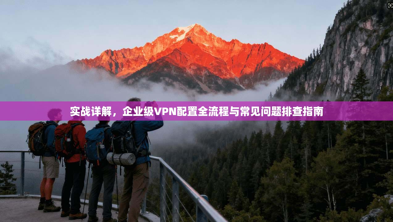 实战详解，企业级VPN配置全流程与常见问题排查指南