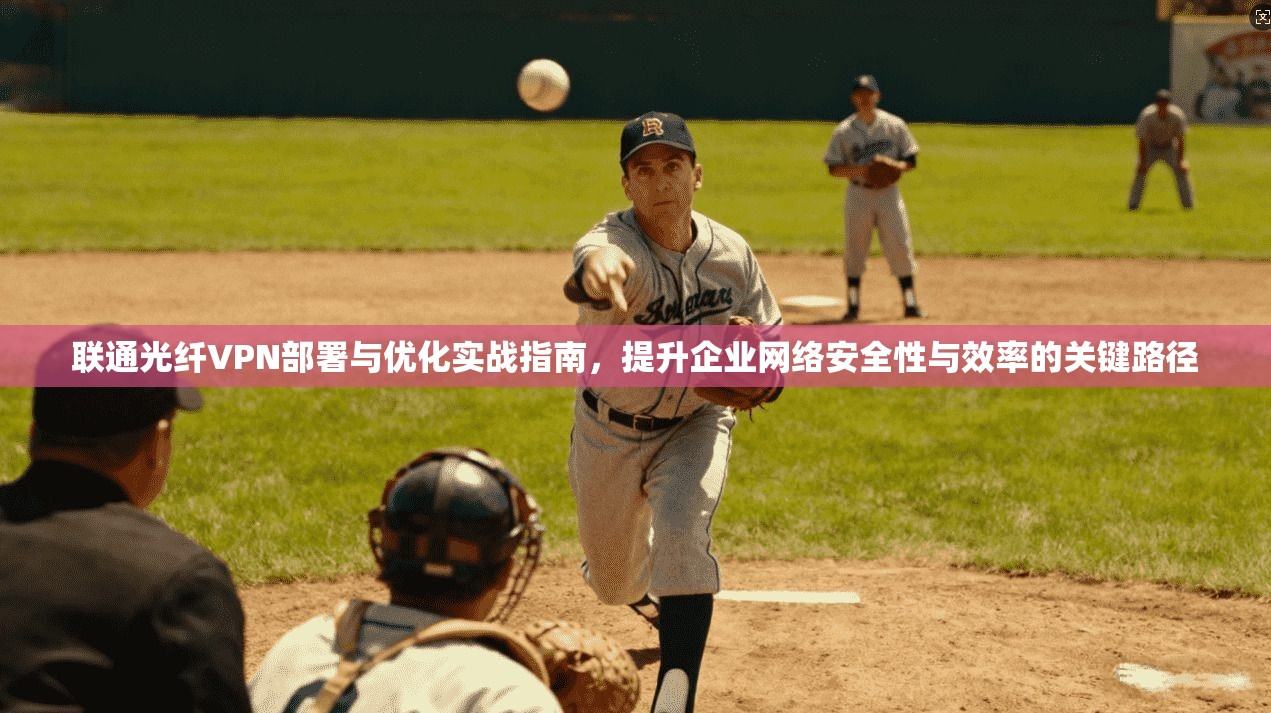 联通光纤VPN部署与优化实战指南,提升企业网络安全性与效率的关键路径