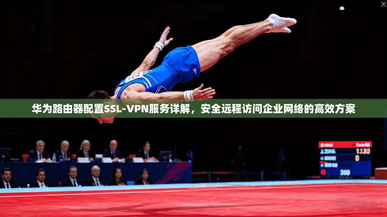 华为路由器配置SSL-VPN服务详解,安全远程访问企业网络的高效方案