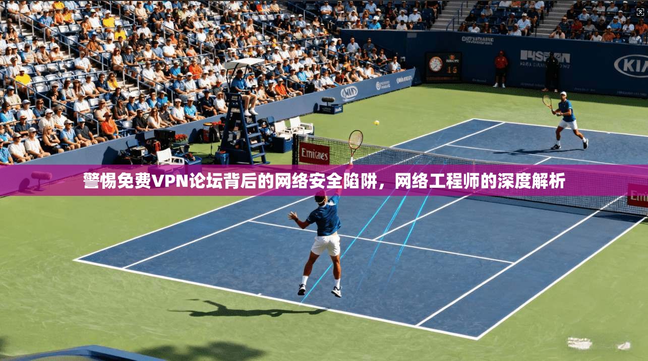 警惕免费VPN论坛背后的网络安全陷阱,网络工程师的深度解析