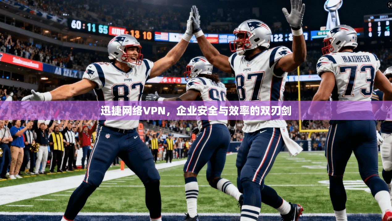 迅捷网络VPN，企业安全与效率的双刃剑