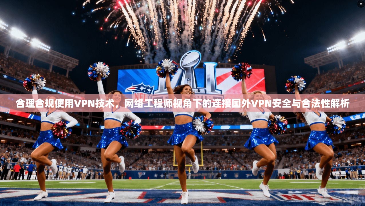 合理合规使用VPN技术，网络工程师视角下的连接国外VPN安全与合法性解析